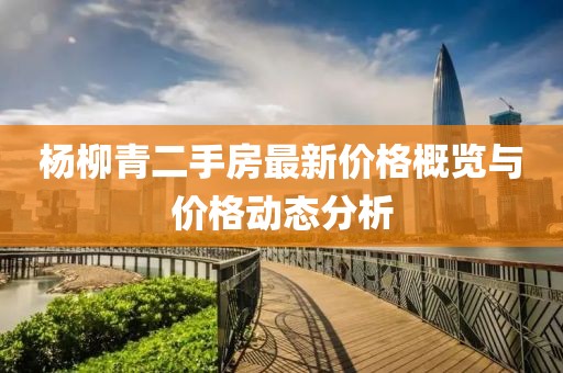 楊柳青二手房最新價(jià)格概覽與價(jià)格動(dòng)態(tài)分析
