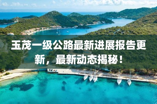 玉茂一級公路最新進展報告更新,最新動態揭秘!