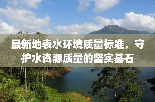 最新地表水環(huán)境質(zhì)量標準，守護水資源質(zhì)量的堅實基石
