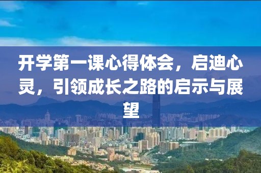 開學第一課心得體會,啟迪心靈,引領成長之路的啟示與展望