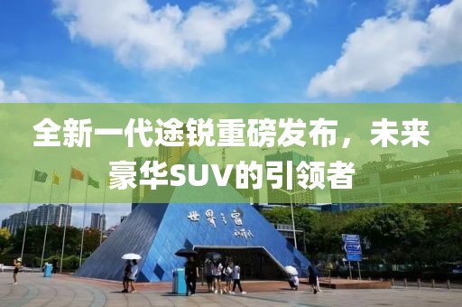 全新一代途銳重磅發布,未來豪華SUV的引領者
