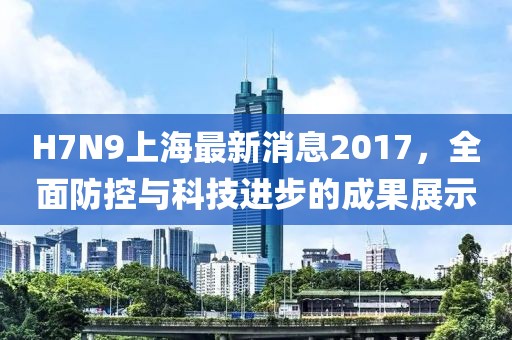 H7N9上海最新消息2017,全面防控與科技進步的成果展示