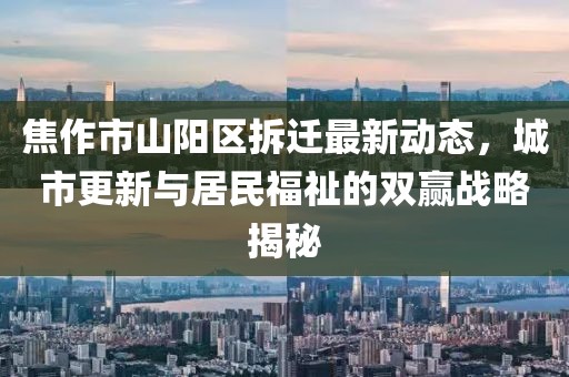 焦作市山陽區拆遷最新動態,城市更新與居民福祉的雙贏戰略揭秘