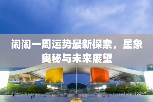 鬧鬧一周運勢最新探索,星象奧秘與未來展望