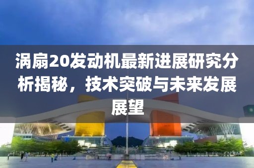 渦扇20發(fā)動機最新進展研究分析揭秘,技術(shù)突破與未來發(fā)展展望