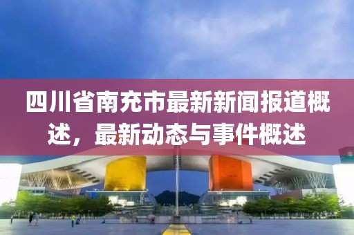 四川省南充市最新新聞報道概述,最新動態與事件概述