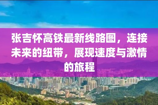 張吉懷高鐵最新線路圖,連接未來的紐帶,展現速度與激情的旅程