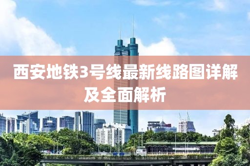 西安地鐵3號線最新線路圖詳解及全面解析