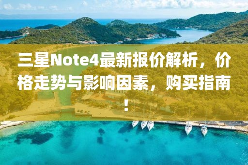 三星Note4最新報價解析,價格走勢與影響因素,購買指南!