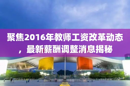 聚焦2016年教師工資改革動態,最新薪酬調整消息揭秘
