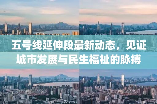 五號(hào)線延伸段最新動(dòng)態(tài),見(jiàn)證城市發(fā)展與民生福祉的脈搏