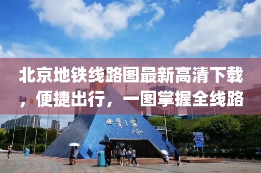 北京地鐵線路圖最新高清下載,便捷出行,一圖掌握全線路