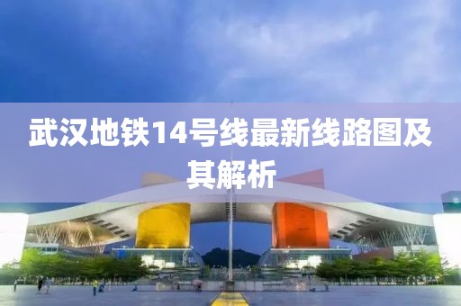 武漢地鐵14號線最新線路圖及其解析