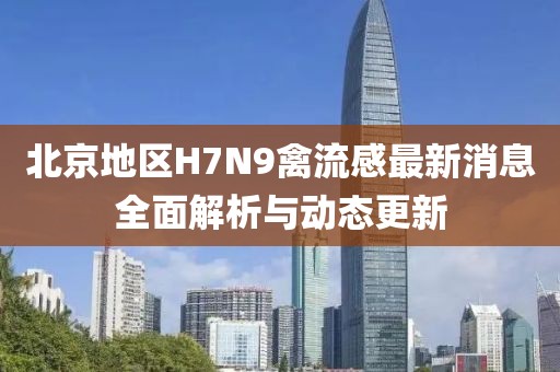 北京地區(qū)H7N9禽流感最新消息全面解析與動(dòng)態(tài)更新