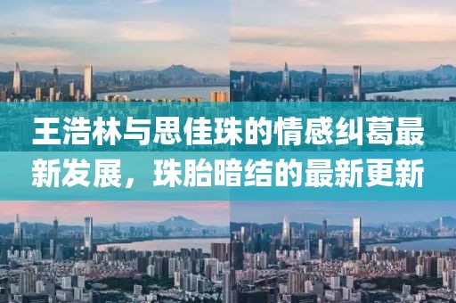 王浩林與思佳珠的情感糾葛最新發展,珠胎暗結的最新更新