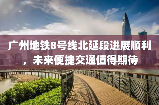 廣州地鐵8號線北延段進展順利，未來便捷交通值得期待