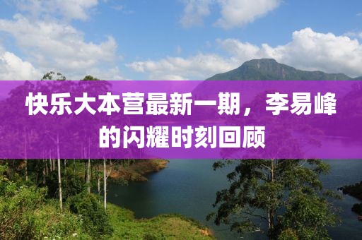 快樂大本營最新一期,李易峰的閃耀時刻回顧