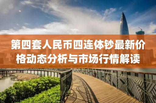 第四套人民幣四連體鈔最新價格動態分析與市場行情解讀