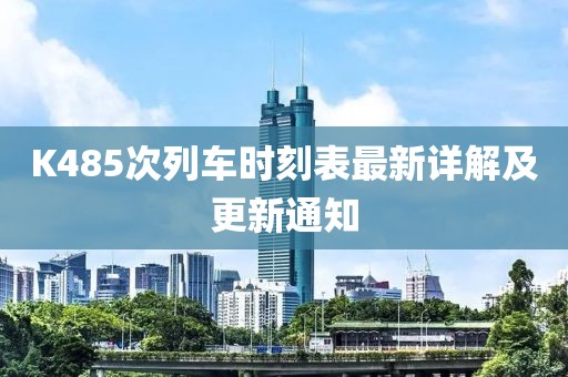 K485次列車時刻表最新詳解及更新通知