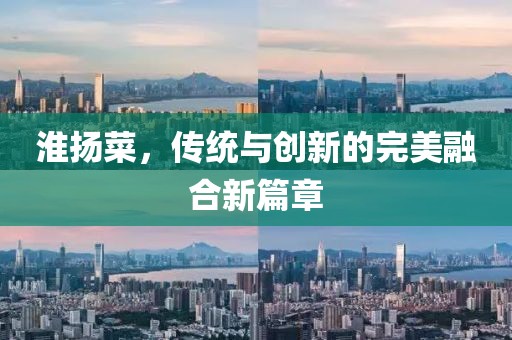 淮揚(yáng)菜,傳統(tǒng)與創(chuàng)新的完美融合新篇章