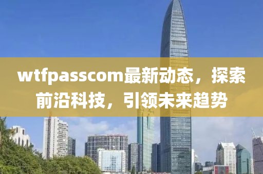 wtfpasscom最新動態,探索前沿科技,引領未來趨勢