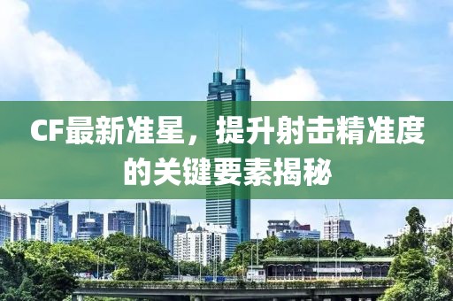 CF最新準星,提升射擊精準度的關鍵要素揭秘