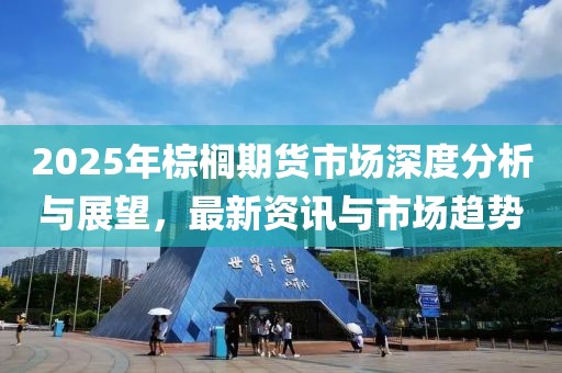 2025年棕櫚期貨市場深度分析與展望,最新資訊與市場趨勢