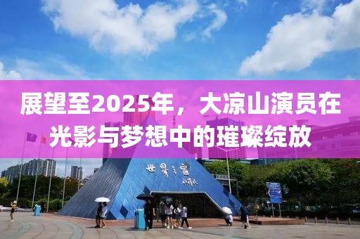 展望至2025年,大涼山演員在光影與夢(mèng)想中的璀璨綻放