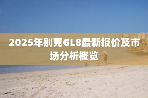 2025年別克GL8最新報價及市場分析概覽