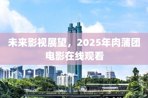 未來影視展望,2025年肉蒲團電影在線觀看