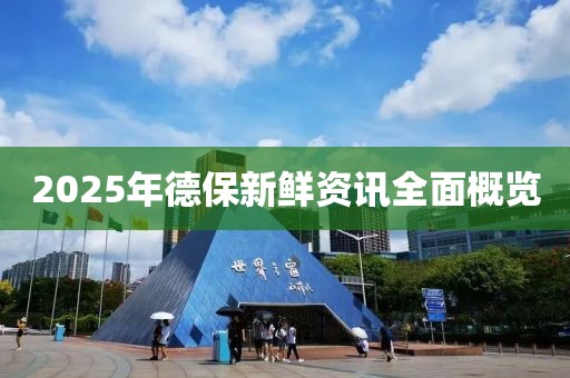2025年德保新鮮資訊全面概覽
