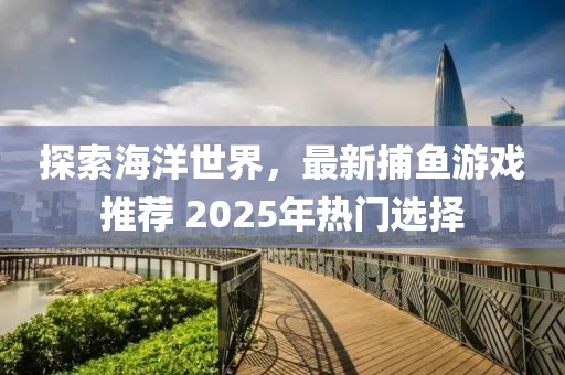 探索海洋世界,最新捕魚游戲推薦 2025年熱門選擇