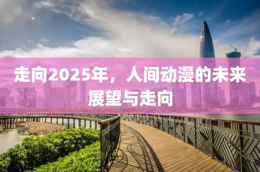 走向2025年,人間動(dòng)漫的未來展望與走向