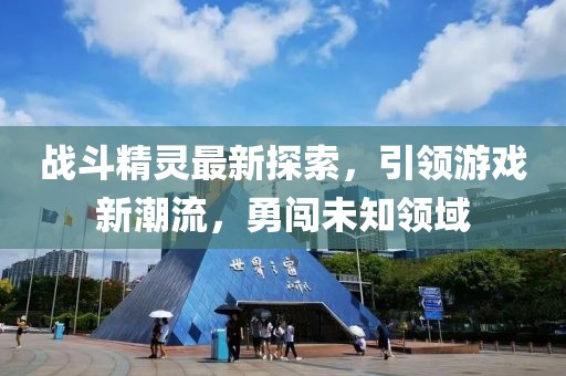 戰斗精靈最新探索,引領游戲新潮流,勇闖未知領域
