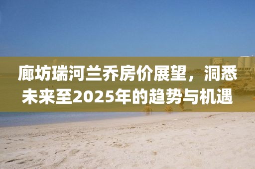 廊坊瑞河蘭喬房價展望,洞悉未來至2025年的趨勢與機遇