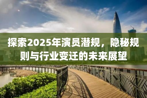 探索2025年演員潛規,隱秘規則與行業變遷的未來展望