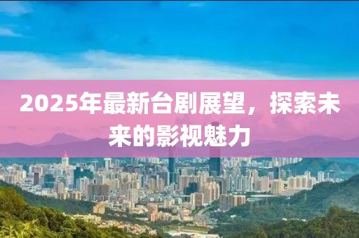 2025年最新臺劇展望,探索未來的影視魅力