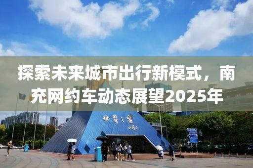 探索未來城市出行新模式,南充網約車動態展望2025年