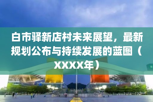 白市驛新店村未來展望,最新規劃公布與持續發展的藍圖(XXXX年)