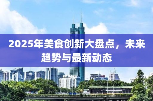2025年美食創新大盤點,未來趨勢與最新動態