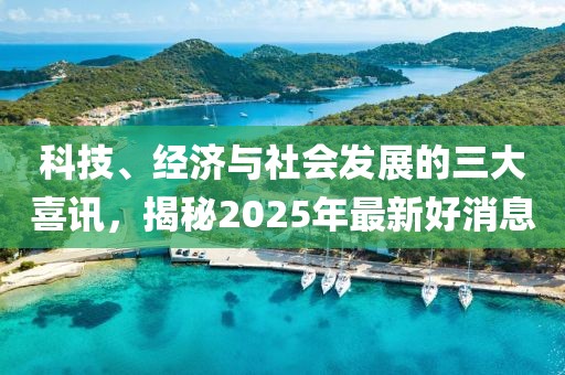 科技、經濟與社會發展的三大喜訊,揭秘2025年最新好消息