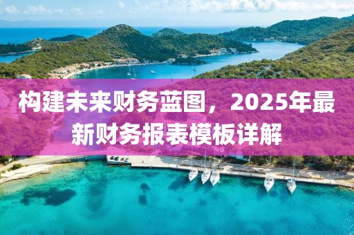 構(gòu)建未來(lái)財(cái)務(wù)藍(lán)圖,2025年最新財(cái)務(wù)報(bào)表模板詳解