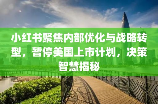 小紅書聚焦內(nèi)部優(yōu)化與戰(zhàn)略轉(zhuǎn)型,暫停美國上市計(jì)劃,決策智慧揭秘