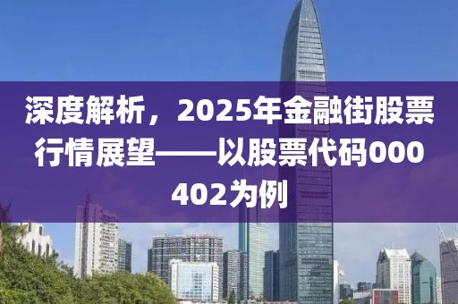 深度解析,2025年金融街股票行情展望——以股票代碼000402為例