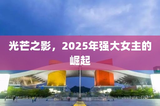 光芒之影,2025年強大女主的崛起