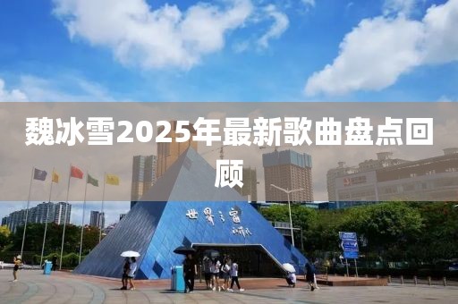 魏冰雪2025年最新歌曲盤點回顧