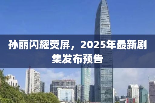 孫麗閃耀熒屏,2025年最新劇集發布預告