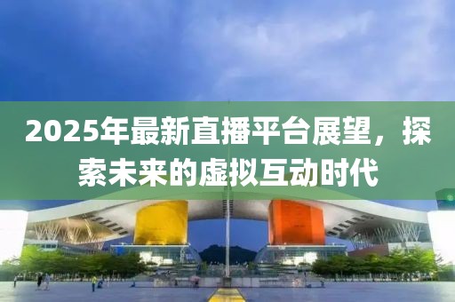2025年最新直播平臺展望，探索未來的虛擬互動時代