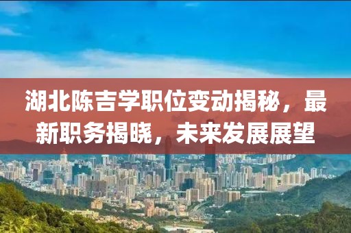 湖北陳吉學(xué)職位變動(dòng)揭秘,最新職務(wù)揭曉,未來發(fā)展展望