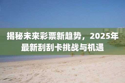 揭秘未來彩票新趨勢,2025年最新刮刮卡挑戰與機遇